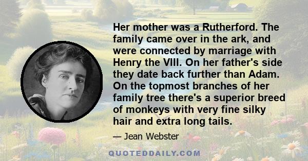 Her mother was a Rutherford. The family came over in the ark, and were connected by marriage with Henry the VIII. On her father's side they date back further than Adam. On the topmost branches of her family tree there's 