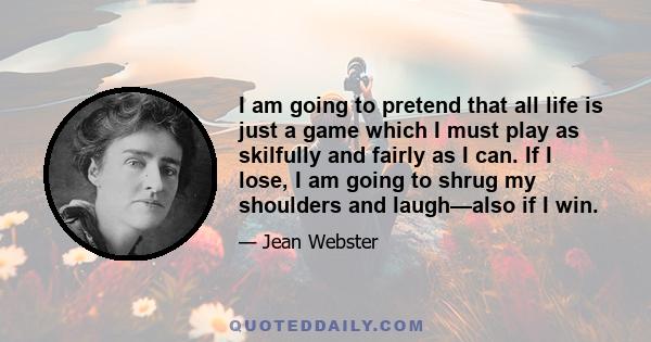 I am going to pretend that all life is just a game which I must play as skilfully and fairly as I can. If I lose, I am going to shrug my shoulders and laugh—also if I win.