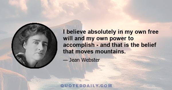 I believe absolutely in my own free will and my own power to accomplish - and that is the belief that moves mountains.