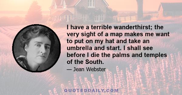 I have a terrible wanderthirst; the very sight of a map makes me want to put on my hat and take an umbrella and start. I shall see before I die the palms and temples of the South.