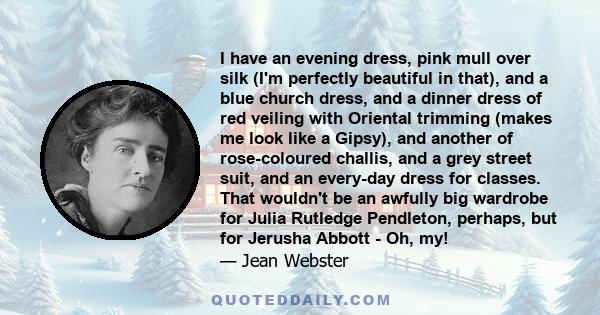 I have an evening dress, pink mull over silk (I'm perfectly beautiful in that), and a blue church dress, and a dinner dress of red veiling with Oriental trimming (makes me look like a Gipsy), and another of