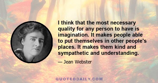 I think that the most necessary quality for any person to have is imagination. It makes people able to put themselves in other people's places. It makes them kind and sympathetic and understanding.