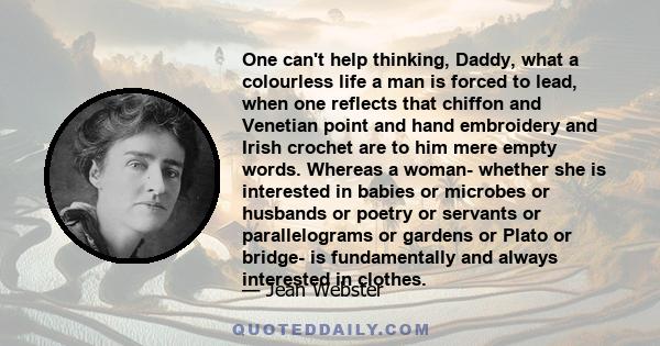 One can't help thinking, Daddy, what a colourless life a man is forced to lead, when one reflects that chiffon and Venetian point and hand embroidery and Irish crochet are to him mere empty words. Whereas a woman-