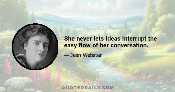 She never lets ideas interrupt the easy flow of her conversation.