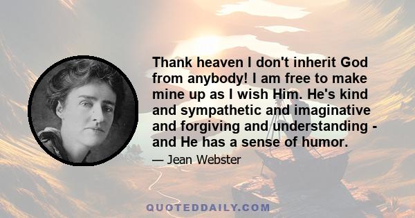 Thank heaven I don't inherit God from anybody! I am free to make mine up as I wish Him. He's kind and sympathetic and imaginative and forgiving and understanding - and He has a sense of humor.