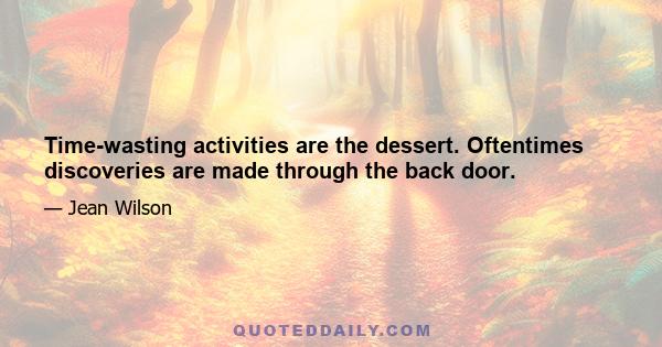 Time-wasting activities are the dessert. Oftentimes discoveries are made through the back door.