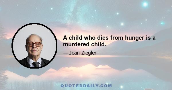 A child who dies from hunger is a murdered child.