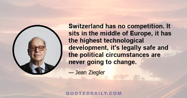 Switzerland has no competition. It sits in the middle of Europe, it has the highest technological development, it's legally safe and the political circumstances are never going to change.