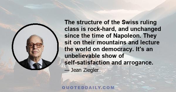 The structure of the Swiss ruling class is rock-hard, and unchanged since the time of Napoleon. They sit on their mountains and lecture the world on democracy. It's an unbelievable show of self-satisfaction and