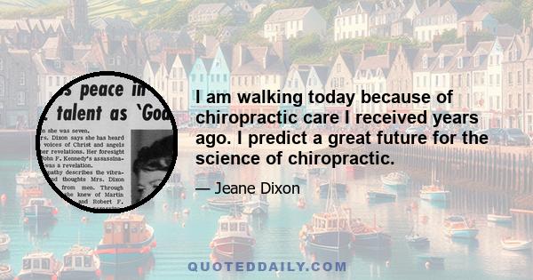 I am walking today because of chiropractic care I received years ago. I predict a great future for the science of chiropractic.