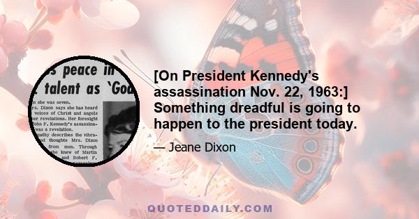 [On President Kennedy's assassination Nov. 22, 1963:] Something dreadful is going to happen to the president today.