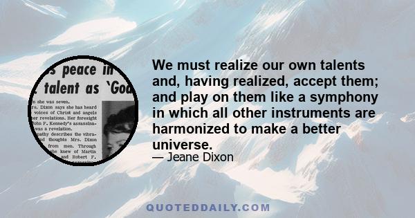 We must realize our own talents and, having realized, accept them; and play on them like a symphony in which all other instruments are harmonized to make a better universe.