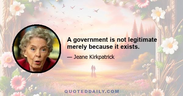 A government is not legitimate merely because it exists.