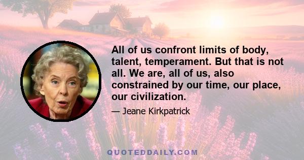 All of us confront limits of body, talent, temperament. But that is not all. We are, all of us, also constrained by our time, our place, our civilization.