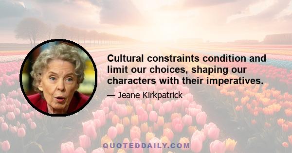 Cultural constraints condition and limit our choices, shaping our characters with their imperatives.