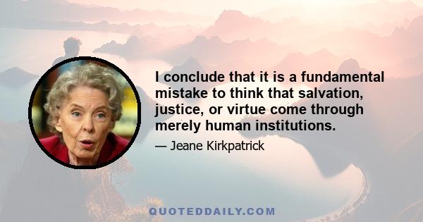 I conclude that it is a fundamental mistake to think that salvation, justice, or virtue come through merely human institutions.