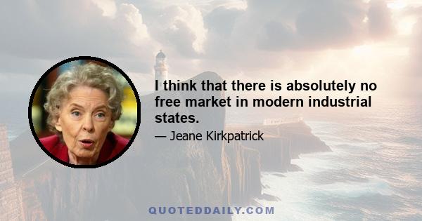 I think that there is absolutely no free market in modern industrial states.