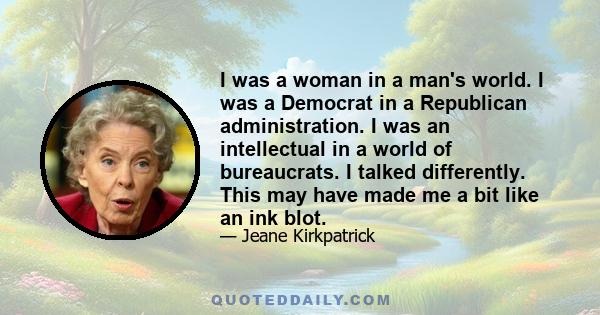 I was a woman in a man's world. I was a Democrat in a Republican administration. I was an intellectual in a world of bureaucrats. I talked differently. This may have made me a bit like an ink blot.