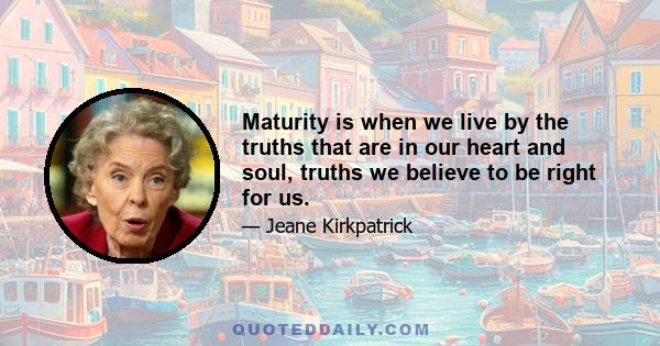 Maturity is when we live by the truths that are in our heart and soul, truths we believe to be right for us.