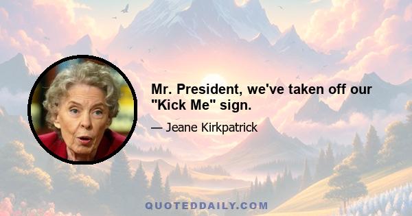 Mr. President, we've taken off our Kick Me sign.