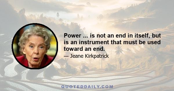 Power ... is not an end in itself, but is an instrument that must be used toward an end.