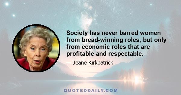 Society has never barred women from bread-winning roles, but only from economic roles that are profitable and respectable.