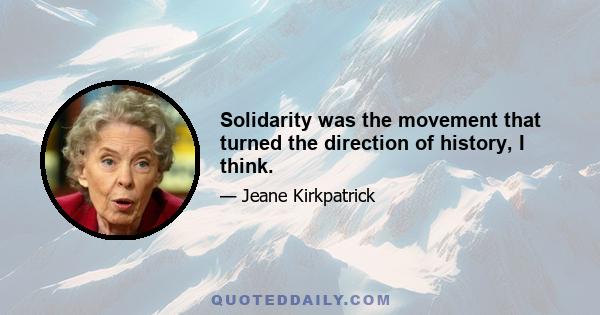 Solidarity was the movement that turned the direction of history, I think.