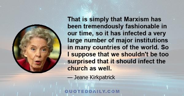 That is simply that Marxism has been tremendously fashionable in our time, so it has infected a very large number of major institutions in many countries of the world. So I suppose that we shouldn't be too surprised