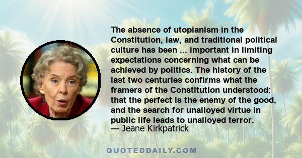 The absence of utopianism in the Constitution, law, and traditional political culture has been ... important in limiting expectations concerning what can be achieved by politics. The history of the last two centuries