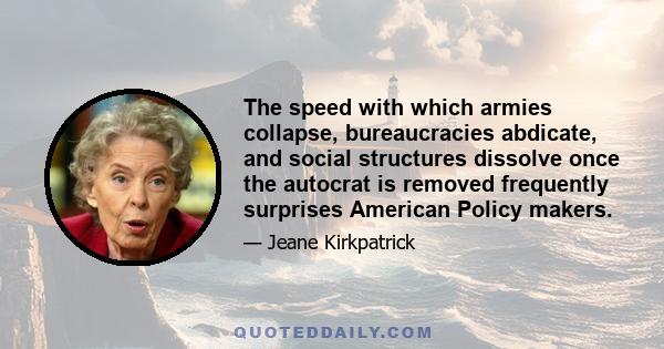 The speed with which armies collapse, bureaucracies abdicate, and social structures dissolve once the autocrat is removed frequently surprises American Policy makers.