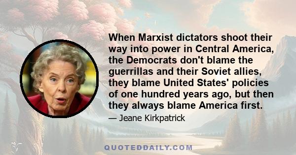 When Marxist dictators shoot their way into power in Central America, the Democrats don't blame the guerrillas and their Soviet allies, they blame United States' policies of one hundred years ago, but then they always