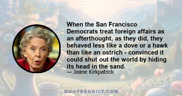 When the San Francisco Democrats treat foreign affairs as an afterthought, as they did, they behaved less like a dove or a hawk than like an ostrich - convinced it could shut out the world by hiding its head in the sand.