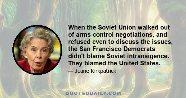 When the Soviet Union walked out of arms control negotiations, and refused even to discuss the issues, the San Francisco Democrats didn't blame Soviet intransigence. They blamed the United States.