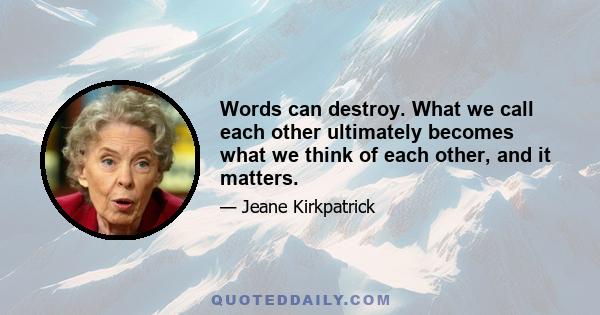 Words can destroy. What we call each other ultimately becomes what we think of each other, and it matters.