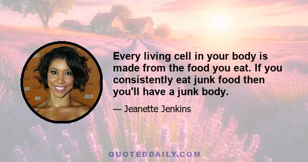 Every living cell in your body is made from the food you eat. If you consistently eat junk food then you'll have a junk body.