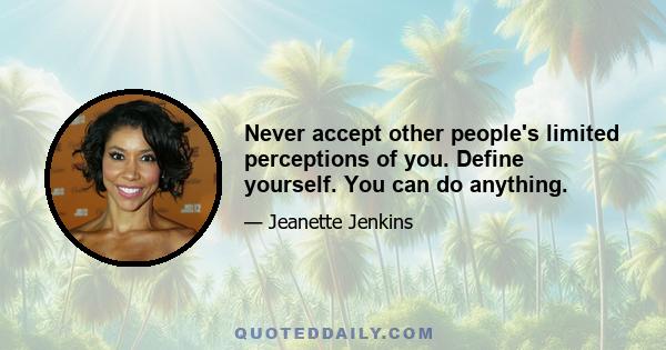 Never accept other people's limited perceptions of you. Define yourself. You can do anything.