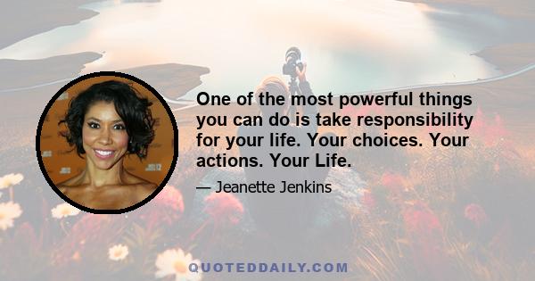 One of the most powerful things you can do is take responsibility for your life. Your choices. Your actions. Your Life.