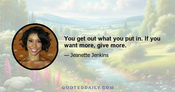 You get out what you put in. If you want more, give more.