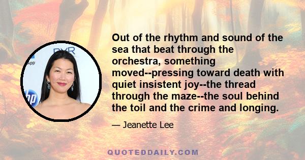 Out of the rhythm and sound of the sea that beat through the orchestra, something moved--pressing toward death with quiet insistent joy--the thread through the maze--the soul behind the toil and the crime and longing.