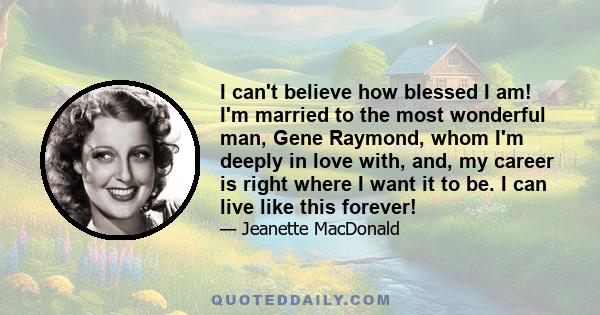 I can't believe how blessed I am! I'm married to the most wonderful man, Gene Raymond, whom I'm deeply in love with, and, my career is right where I want it to be. I can live like this forever!