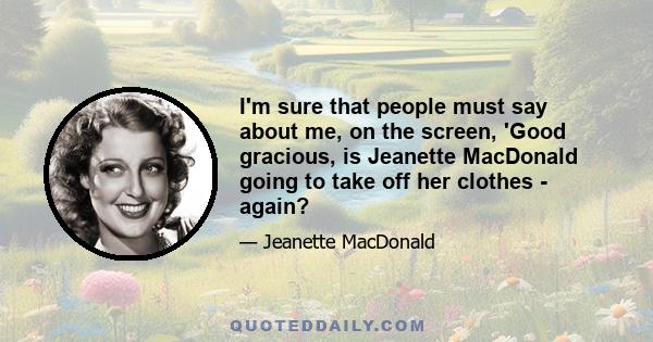 I'm sure that people must say about me, on the screen, 'Good gracious, is Jeanette MacDonald going to take off her clothes - again?