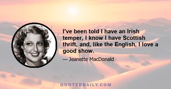 I've been told I have an Irish temper, I know I have Scottish thrift, and, like the English, I love a good show.