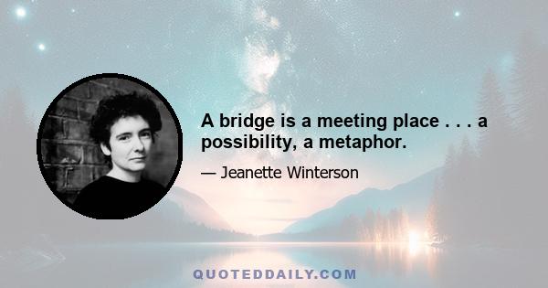 A bridge is a meeting place . . . a possibility, a metaphor.