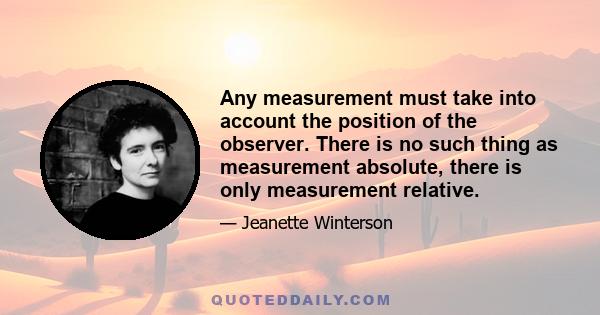 Any measurement must take into account the position of the observer. There is no such thing as measurement absolute, there is only measurement relative.