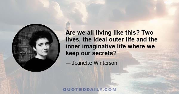 Are we all living like this? Two lives, the ideal outer life and the inner imaginative life where we keep our secrets?