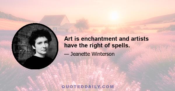 Art is enchantment and artists have the right of spells.