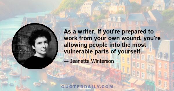 As a writer, if you're prepared to work from your own wound, you're allowing people into the most vulnerable parts of yourself.