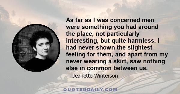 As far as I was concerned men were something you had around the place, not particularly interesting, but quite harmless. I had never shown the slightest feeling for them, and apart from my never wearing a skirt, saw