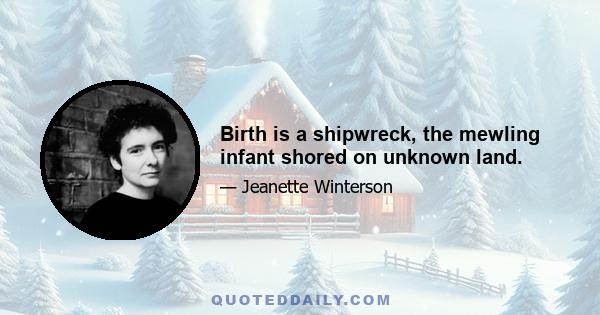 Birth is a shipwreck, the mewling infant shored on unknown land.