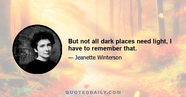 But not all dark places need light, I have to remember that.